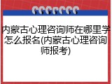 内蒙古心理咨询师在哪里学怎么报名(内蒙古心理咨询师报考)