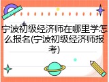 宁波初级经济师在哪里学怎么报名(宁波初级经济师报考)