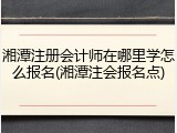 湘潭注册会计师在哪里学怎么报名(湘潭注会报名点)