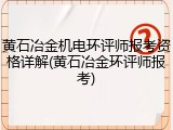 黄石冶金机电环评师报考资格详解(黄石冶金环评师报考)