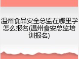 温州食品安全总监在哪里学怎么报名(温州食安总监培训报名)