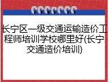 长宁区一级交通运输造价工程师培训学校哪里好(长宁交通造价培训)