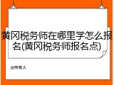 黄冈税务师在哪里学怎么报名(黄冈税务师报名点)