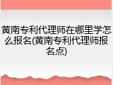 黄南专利代理师在哪里学怎么报名(黄南专利代理师报名点)