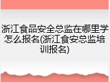 浙江食品安全总监在哪里学怎么报名(浙江食安总监培训报名)
