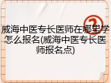 威海中医专长医师在哪里学怎么报名(威海中医专长医师报名点)