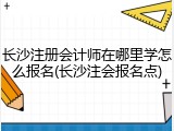 长沙注册会计师在哪里学怎么报名(长沙注会报名点)
