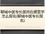 聊城中医专长医师在哪里学怎么报名(聊城中医专长报名)