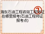 海东石油工程咨询工程师证在哪里报考(石油工程师证报考点)
