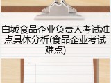 白城食品企业负责人考试难点具体分析(食品企业考试难点)