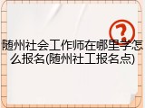 随州社会工作师在哪里学怎么报名(随州社工报名点)