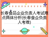 长春食品企业负责人考试难点具体分析(长春食企负责人考难)