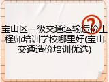 宝山区一级交通运输造价工程师培训学校哪里好(宝山交通造价培训优选)