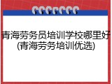 青海劳务员培训学校哪里好(青海劳务培训优选)