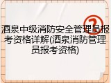 酒泉中级消防安全管理员报考资格详解(酒泉消防管理员报考资格)