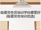 临夏劳务员培训学校哪里好(临夏劳务培训优选)
