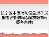 长宁区中级消防设施操作员报考资格详解(消防操作员报考条件)