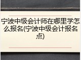 宁波中级会计师在哪里学怎么报名(宁波中级会计报名点)