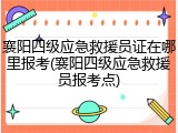 襄阳四级应急救援员证在哪里报考(襄阳四级应急救援员报考点)