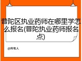 普陀区执业药师在哪里学怎么报名(普陀执业药师报名点)