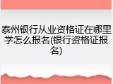 泰州银行从业资格证在哪里学怎么报名(银行资格证报名)