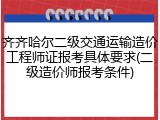 齐齐哈尔二级交通运输造价工程师证报考具体要求(二级造价师报考条件)