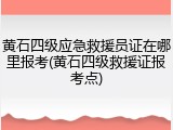 黄石四级应急救援员证在哪里报考(黄石四级救援证报考点)