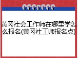 黄冈社会工作师在哪里学怎么报名(黄冈社工师报名点)