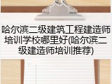 哈尔滨二级建筑工程建造师培训学校哪里好(哈尔滨二级建造师培训推荐)