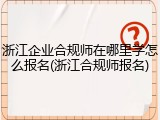 浙江企业合规师在哪里学怎么报名(浙江合规师报名)
