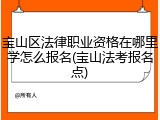 宝山区法律职业资格在哪里学怎么报名(宝山法考报名点)