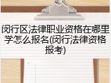 闵行区法律职业资格在哪里学怎么报名(闵行法律资格报考)