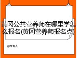 黄冈公共营养师在哪里学怎么报名(黄冈营养师报名点)