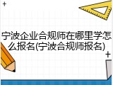 宁波企业合规师在哪里学怎么报名(宁波合规师报名)