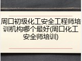 周口初级化工安全工程师培训机构哪个最好(周口化工安全师培训)