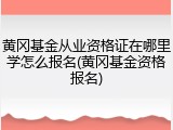 黄冈基金从业资格证在哪里学怎么报名(黄冈基金资格报名)