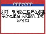 庆阳一级消防工程师在哪里学怎么报名(庆阳消防工程师报名)