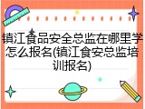镇江食品安全总监在哪里学怎么报名(镇江食安总监培训报名)