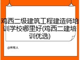 鸡西二级建筑工程建造师培训学校哪里好(鸡西二建培训优选)