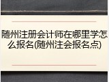 随州注册会计师在哪里学怎么报名(随州注会报名点)