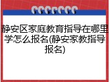 静安区家庭教育指导在哪里学怎么报名(静安家教指导报名)