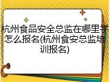 杭州食品安全总监在哪里学怎么报名(杭州食安总监培训报名)