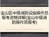 宝山区中级消防设施操作员报考资格详解(宝山中级消防操作员报考)
