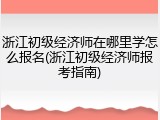 浙江初级经济师在哪里学怎么报名(浙江初级经济师报考指南)