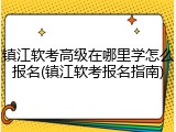 镇江软考高级在哪里学怎么报名(镇江软考报名指南)
