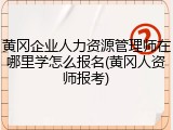 黄冈企业人力资源管理师在哪里学怎么报名(黄冈人资师报考)