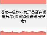酒泉一级物业管理员证在哪里报考(酒泉物业管理员报考)