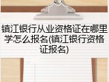 镇江银行从业资格证在哪里学怎么报名(镇江银行资格证报名)
