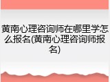 黄南心理咨询师在哪里学怎么报名(黄南心理咨询师报名)