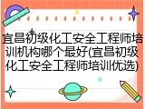 宜昌初级化工安全工程师培训机构哪个最好(宜昌初级化工安全工程师培训优选)